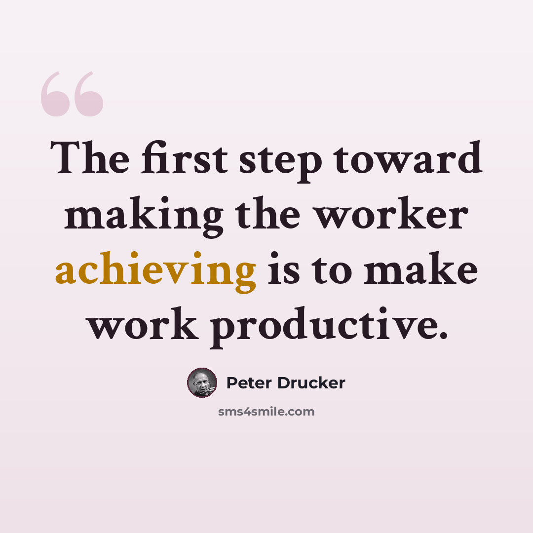 “The first step toward making the worker achieving is to make work productive.” quote by Peter Drucker