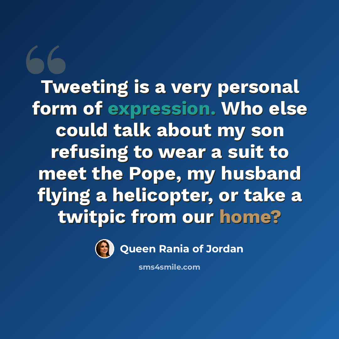 “Tweeting is a very personal form of expression. Who else could talk about my son refusing to wear a suit to meet the Pope, my husband flying a helicopter, or take a twitpic from our home?” quote by Queen Rania of Jordan