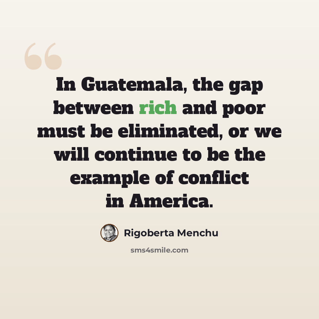 “In Guatemala, the gap between rich and poor must be eliminated, or we will continue to be the example of conflict in America.” quote by Rigoberta Menchu