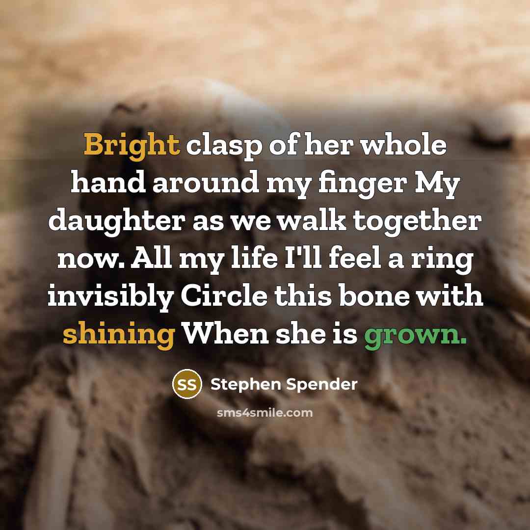 “Bright clasp of her whole hand around my finger My daughter as we walk together now. All my life I'll feel a ring invisibly Circle this bone with shining When she is grown.” quote by Stephen Spender