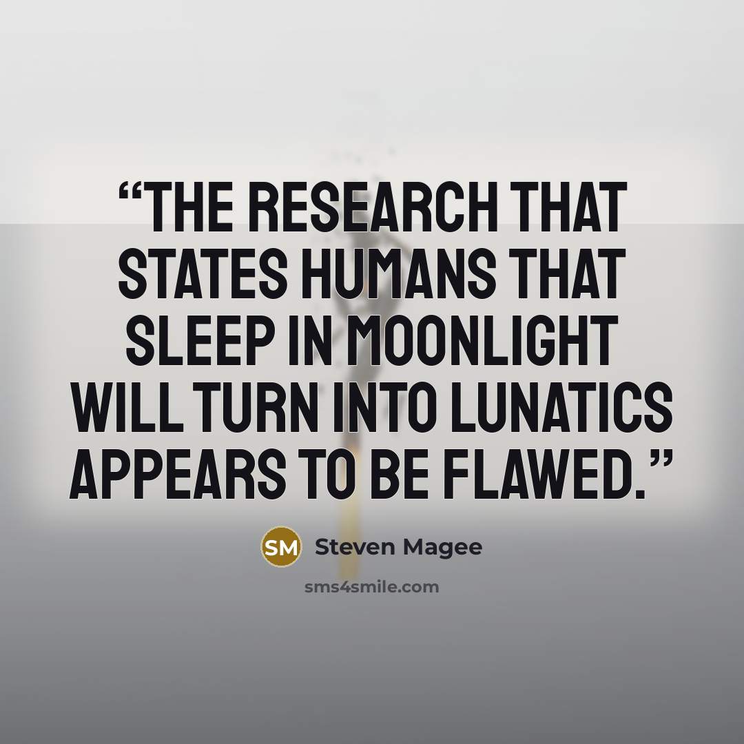 “The research that states humans that sleep in moonlight will turn into lunatics appears to be flawed.” quote by Steven Magee