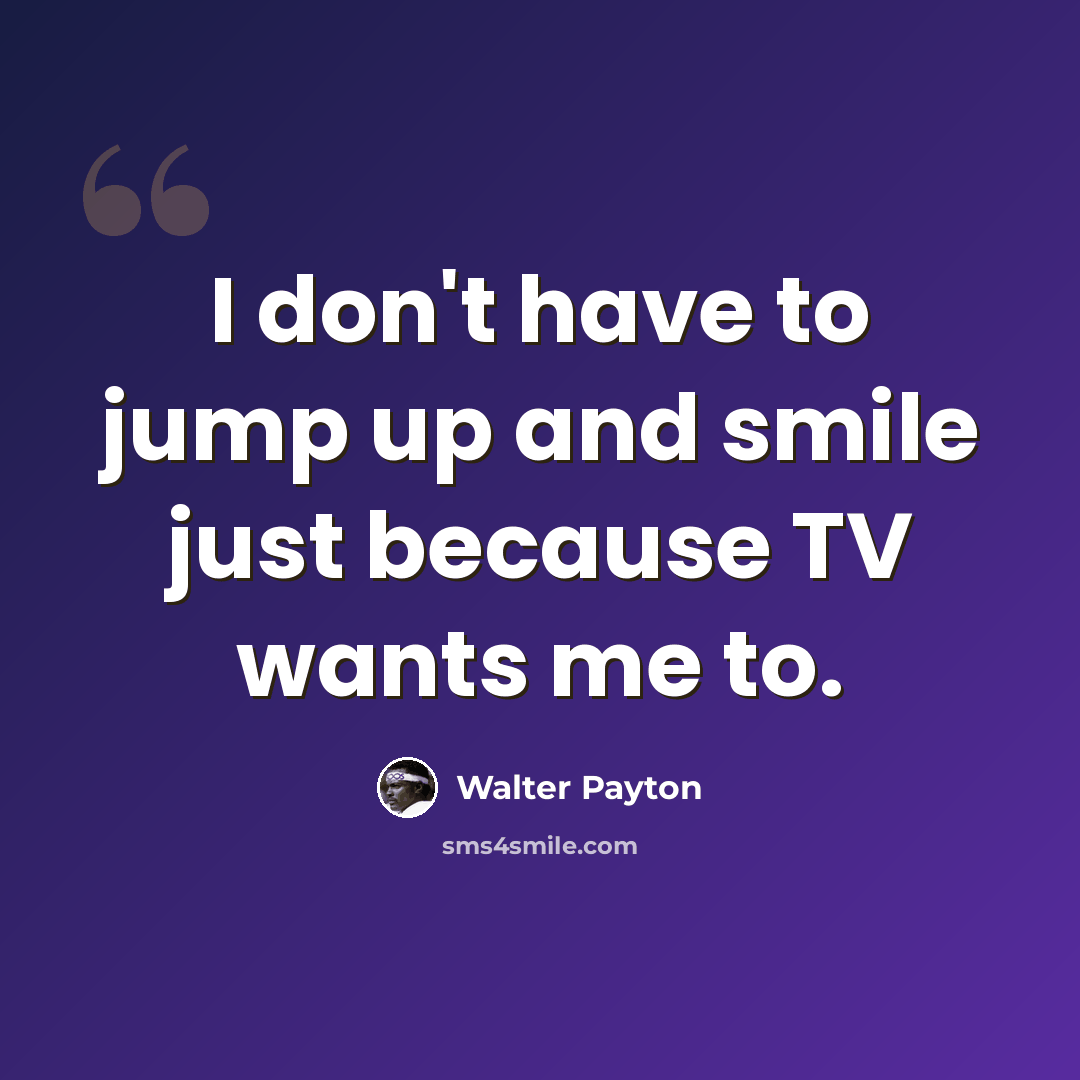 “I don't have to jump up and smile just because TV wants me to.” quote by Walter Payton