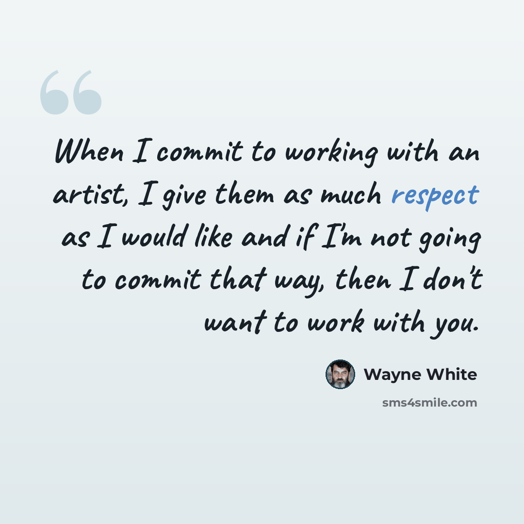 “When I commit to working with an artist, I give them as much respect as I would like and if I'm not going to commit that way, then I don't want to work with you.” quote by Wayne White