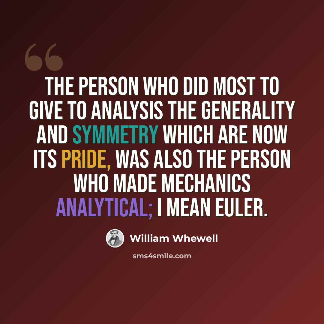 “The person who did most to give to analysis the generality and symmetry which are now its pride, was also the person who made mechanics analytical; I mean Euler.” quote by William Whewell