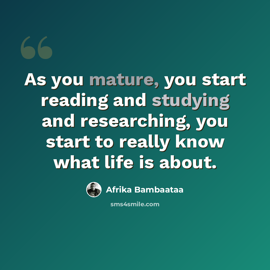 “As you mature, you start reading and studying and researching, you start to really know what life is about.” quote by Afrika Bambaataa