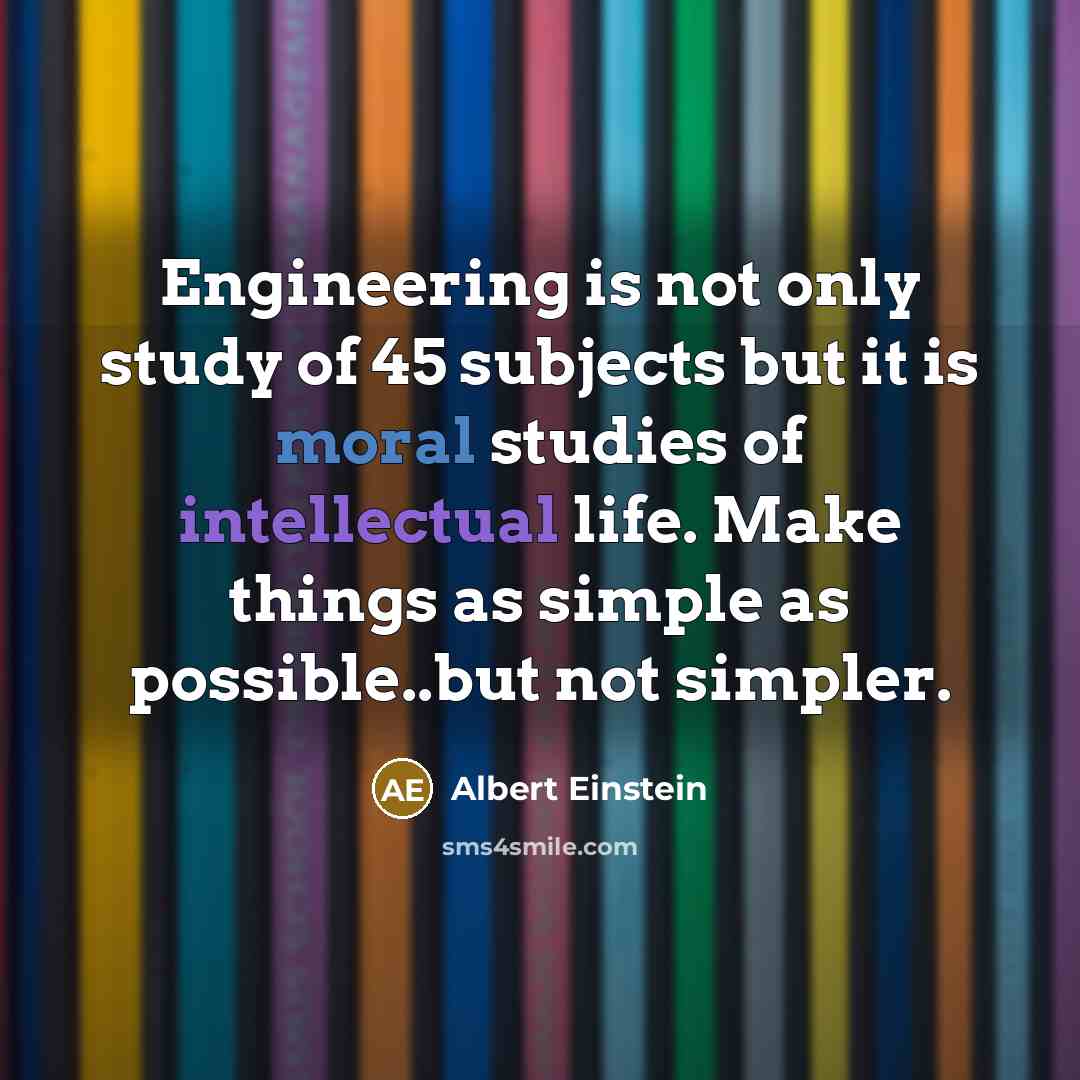 “Engineering is not only study of 45 subjects but it is moral studies of intellectual life. Make things as simple as possible..but not simpler.” quote by Albert Einstein