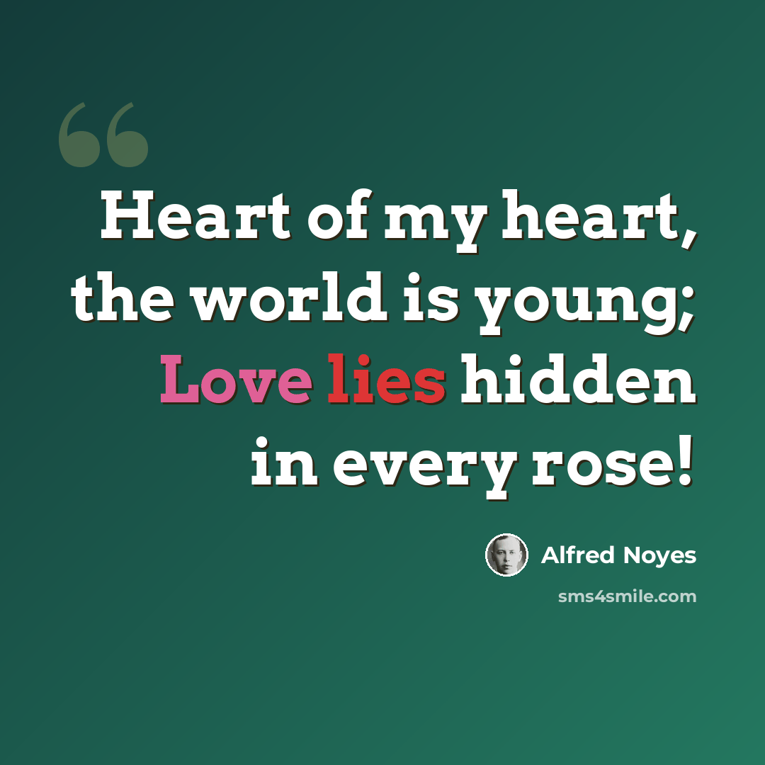 “Heart of my heart, the world is young; Love lies hidden in every rose!” quote by Alfred Noyes