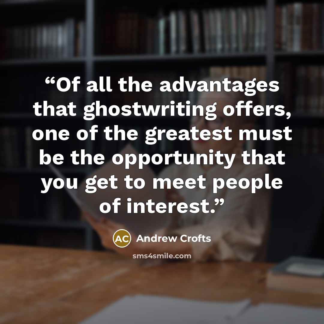 “Of all the advantages that ghostwriting offers, one of the greatest must be the opportunity that you get to meet people of interest.” quote by Andrew Crofts