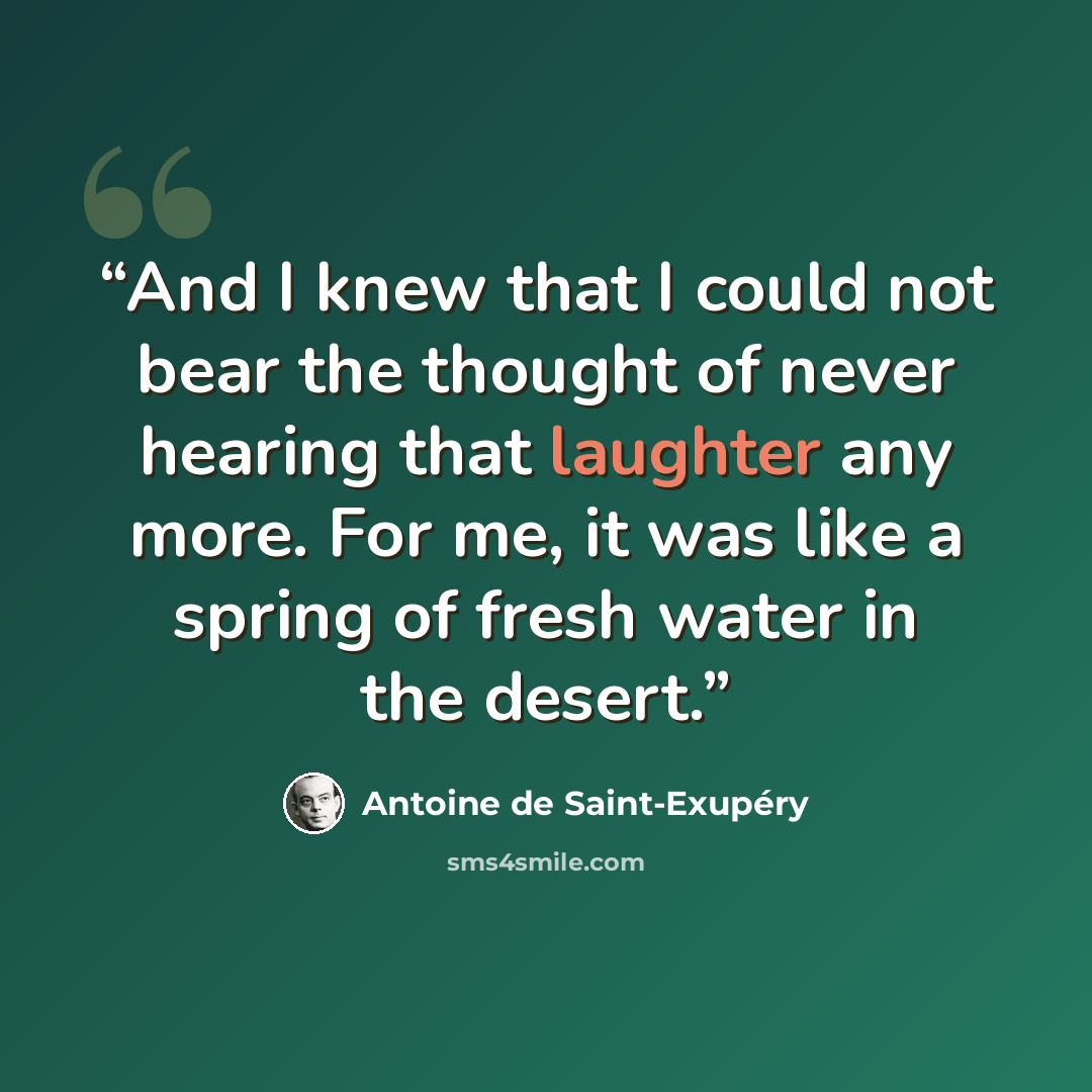 “And I knew that I could not bear the thought of never hearing that laughter any more. For me, it was like a spring of fresh water in the desert.” quote by Antoine de Saint-Exupéry