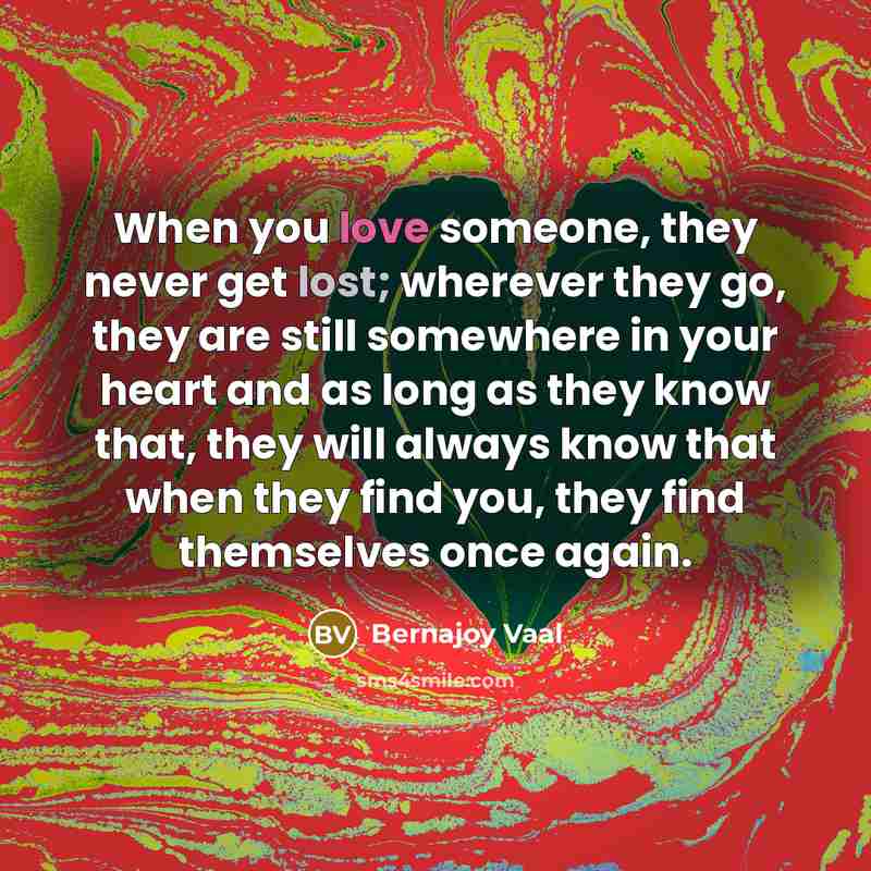 “When you love someone, they never get lost; wherever they go, they are still somewhere in your heart and as long as they know that, they will always know that when they find you, they find themselves once again.” quote by Bernajoy Vaal