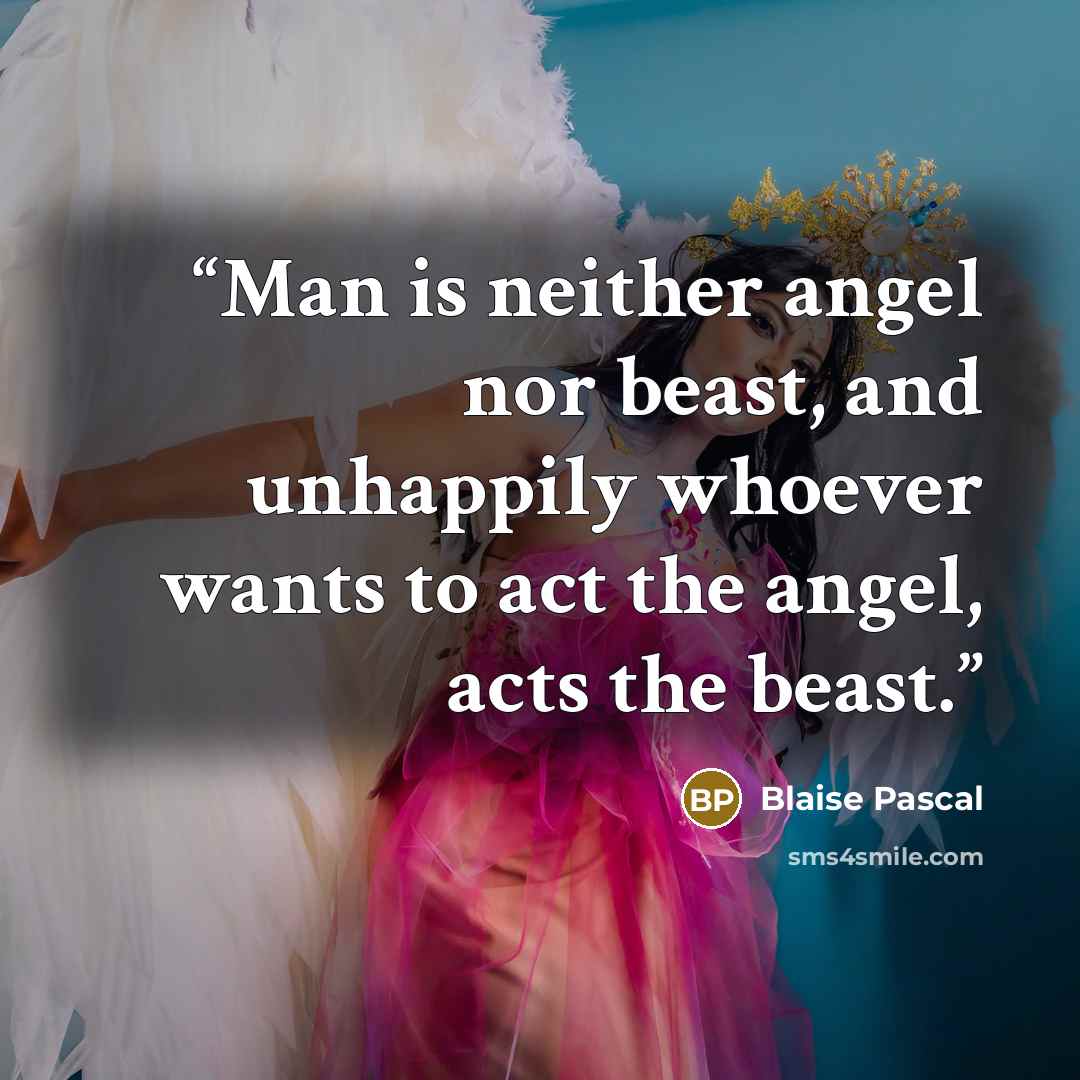 “Man is neither angel nor beast, and unhappily whoever wants to act the angel, acts the beast.” quote by Blaise Pascal
