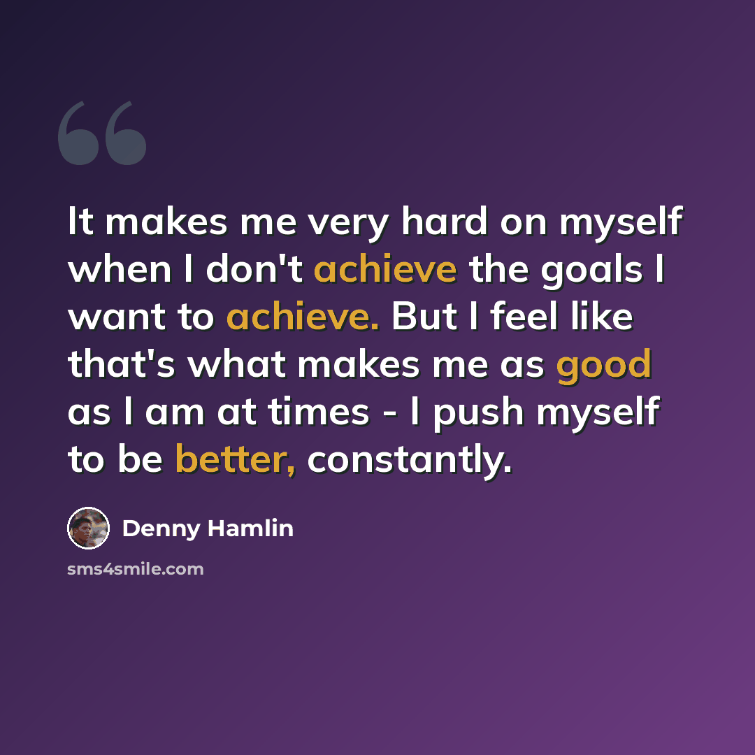 “It makes me very hard on myself when I don't achieve the goals I want to achieve. But I feel like that's what makes me as good as I am at times - I push myself to be better, constantly.” quote by Denny Hamlin