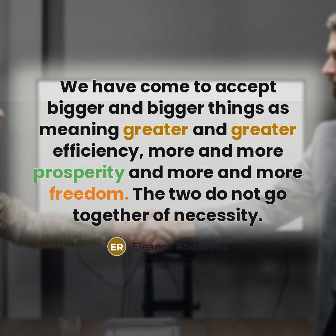 “We have come to accept bigger and bigger things as meaning greater and greater efficiency, more and more prosperity and more and more freedom. The two do not go together of necessity.” quote by Eleanor Roosevelt