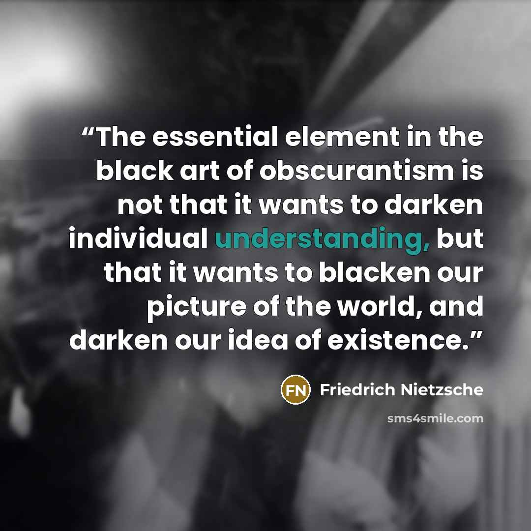 “The essential element in the black art of obscurantism is not that it wants to darken individual understanding, but that it wants to blacken our picture of the world, and darken our idea of existence.” quote by Friedrich Nietzsche