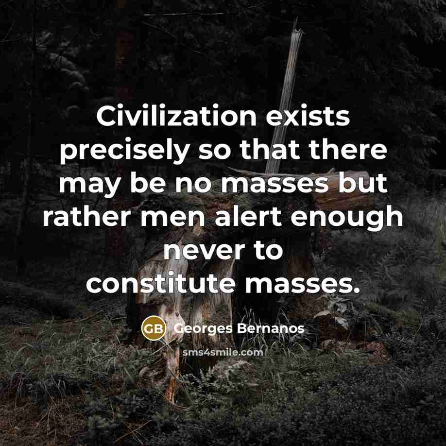 “Civilization exists precisely so that there may be no masses but rather men alert enough never to constitute masses.” quote by Georges Bernanos