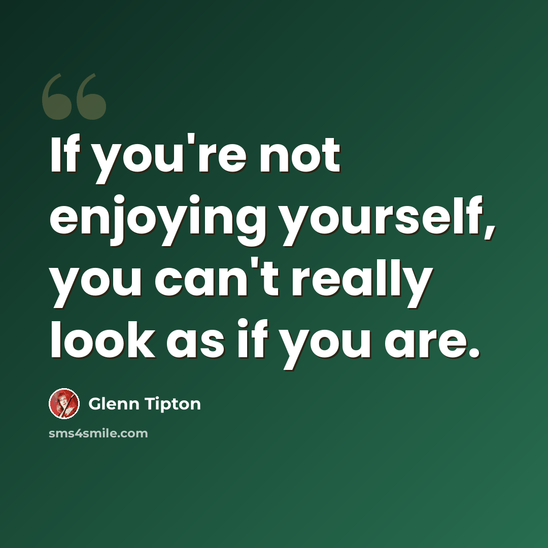 “If you're not enjoying yourself, you can't really look as if you are.” quote by Glenn Tipton