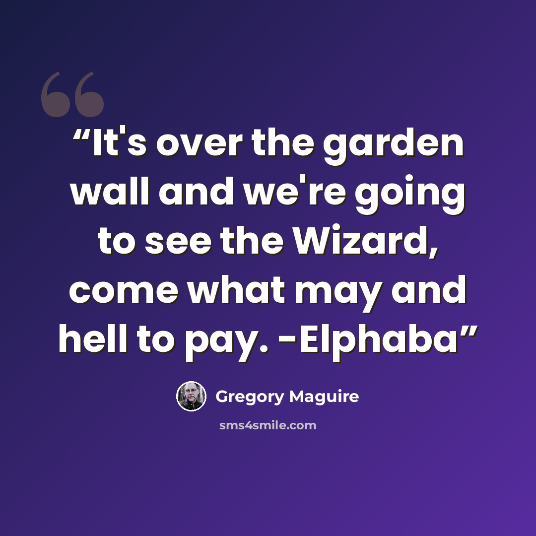 “It's over the garden wall and we're going to see the Wizard, come what may and hell to pay. -Elphaba” quote by Gregory Maguire