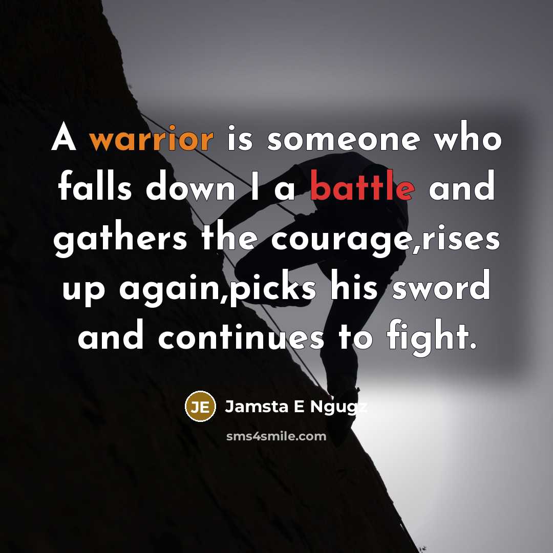 “A warrior is someone who falls down I a battle and gathers the courage,rises up again,picks his sword and continues to fight.” quote by Jamsta E Ngugz