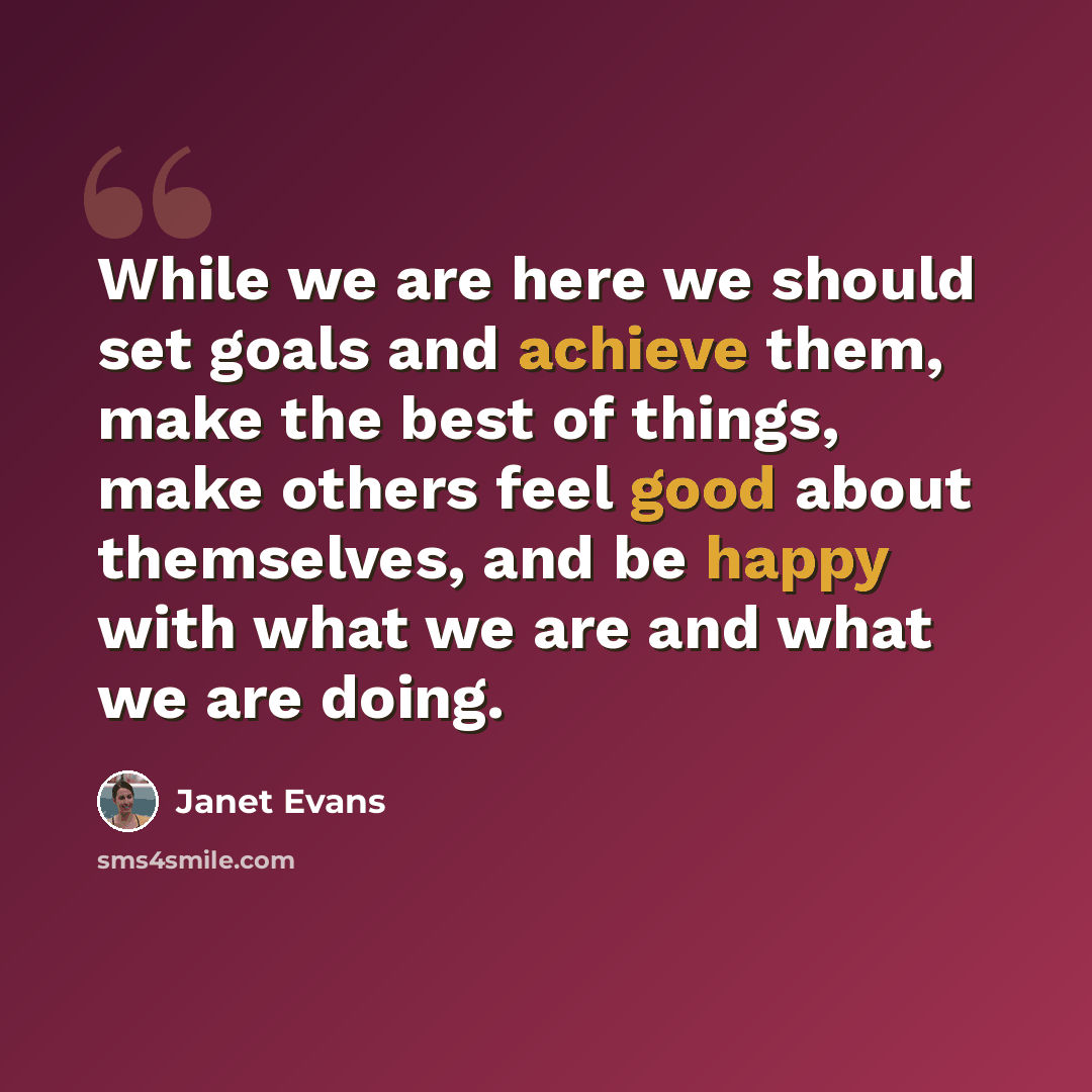 “While we are here we should set goals and achieve them, make the best of things, make others feel good about themselves, and be happy with what we are and what we are doing.” quote by Janet Evans