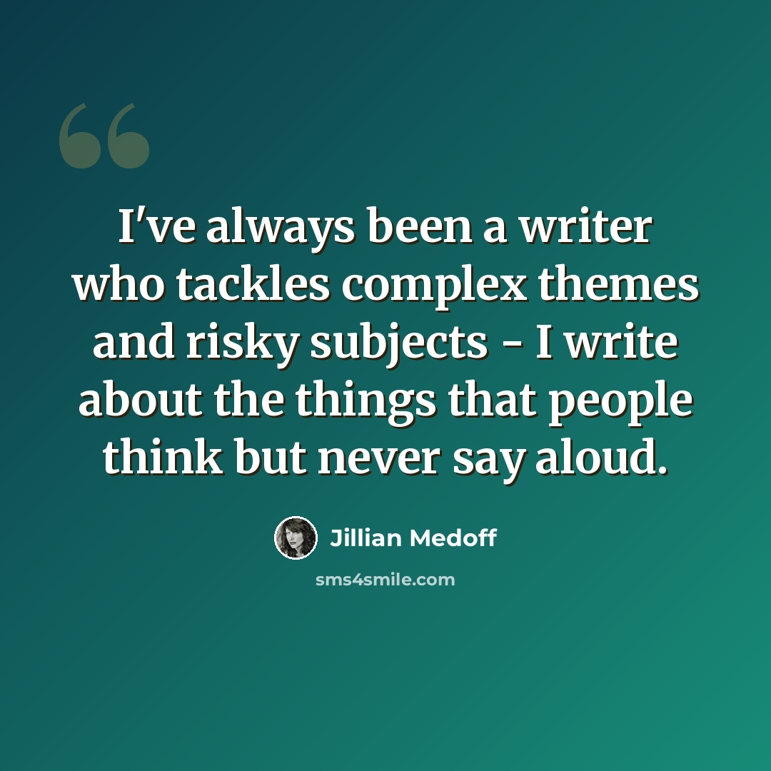 “I've always been a writer who tackles complex themes and risky subjects - I write about the things that people think but never say aloud.” quote by Jillian Medoff