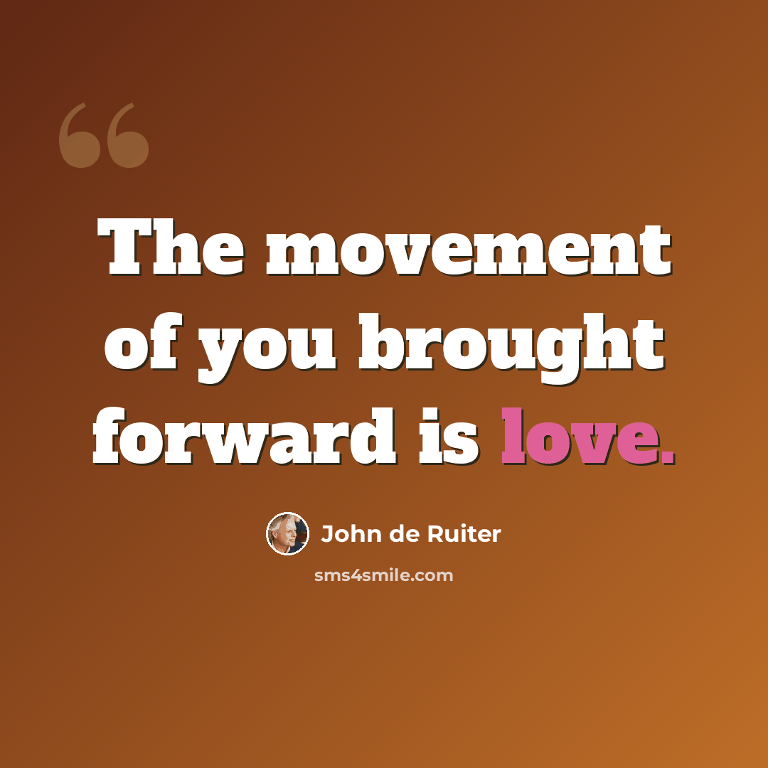 “The movement of you brought forward is love.” quote by John de Ruiter