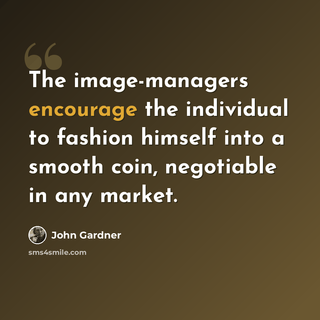 “The image-managers encourage the individual to fashion himself into a smooth coin, negotiable in any market.” quote by John Gardner
