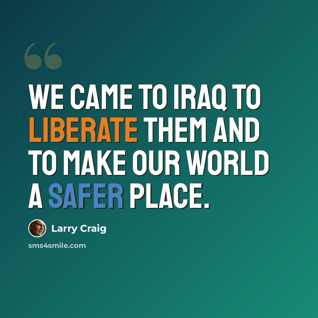 “We came to Iraq to liberate them and to make our world a safer place.” quote by Larry Craig