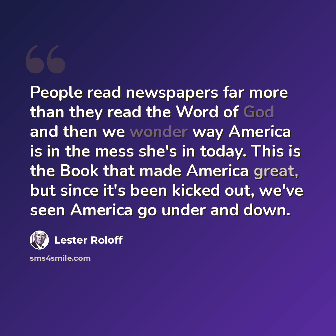 “People read newspapers far more than they read the Word of God and then we wonder way America is in the mess she's in today. This is the Book that made America great, but since it's been kicked out, we've seen America go under and down.” quote by Lester Roloff