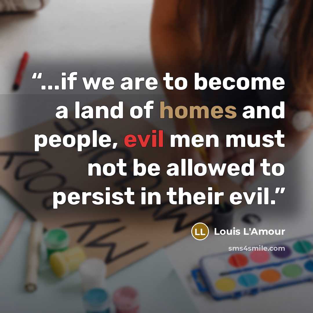 “...if we are to become a land of homes and people, evil men must not be allowed to persist in their evil.” quote by Louis L'Amour