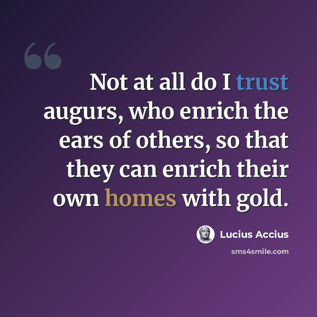 “Not at all do I trust augurs, who enrich the ears of others, so that they can enrich their own homes with gold.” quote by Lucius Accius