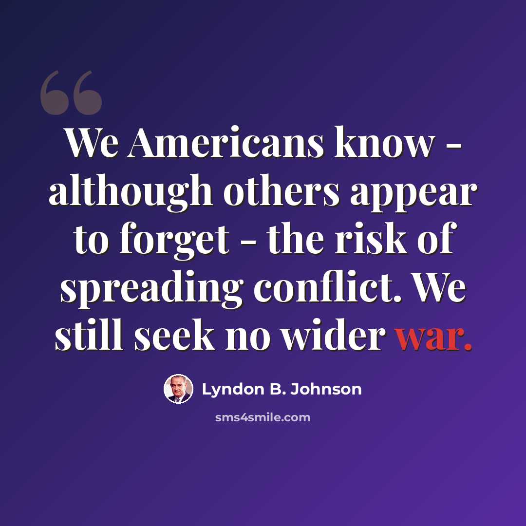 “We Americans know - although others appear to forget - the risk of spreading conflict. We still seek no wider war.” quote by Lyndon B. Johnson