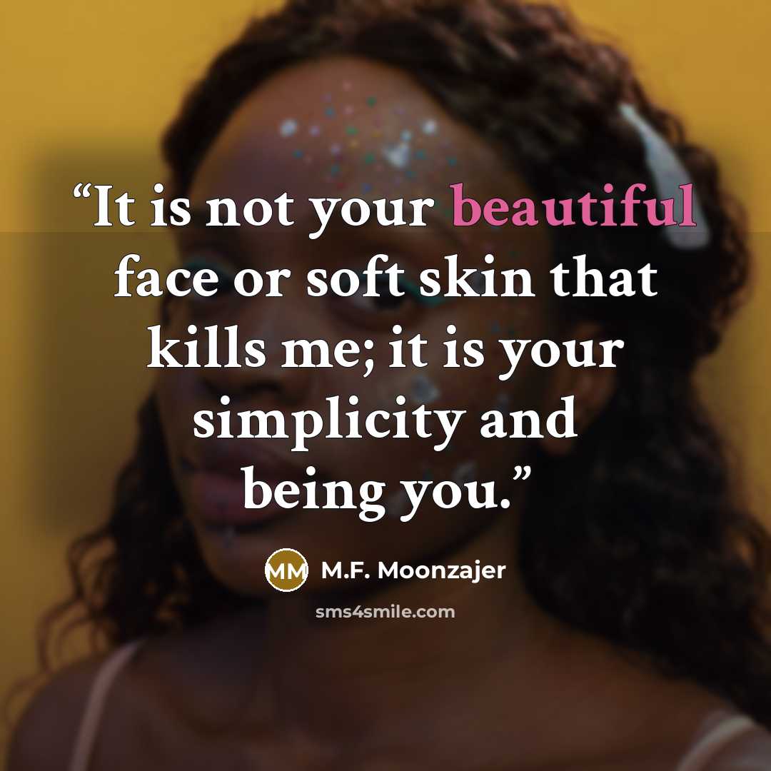“It is not your beautiful face or soft skin that kills me; it is your simplicity and being you.” quote by M.F. Moonzajer