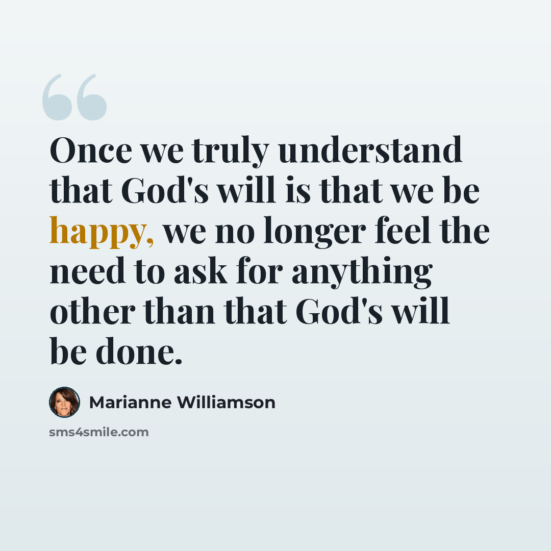 “Once we truly understand that God's will is that we be happy, we no longer feel the need to ask for anything other than that God's will be done.” quote by Marianne Williamson