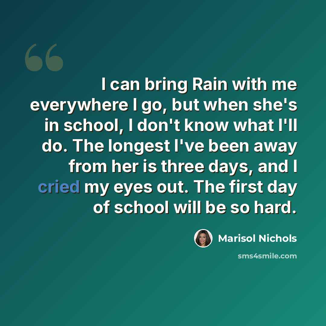“I can bring Rain with me everywhere I go, but when she's in school, I don't know what I'll do. The longest I've been away from her is three days, and I cried my eyes out. The first day of school will be so hard.” quote by Marisol Nichols