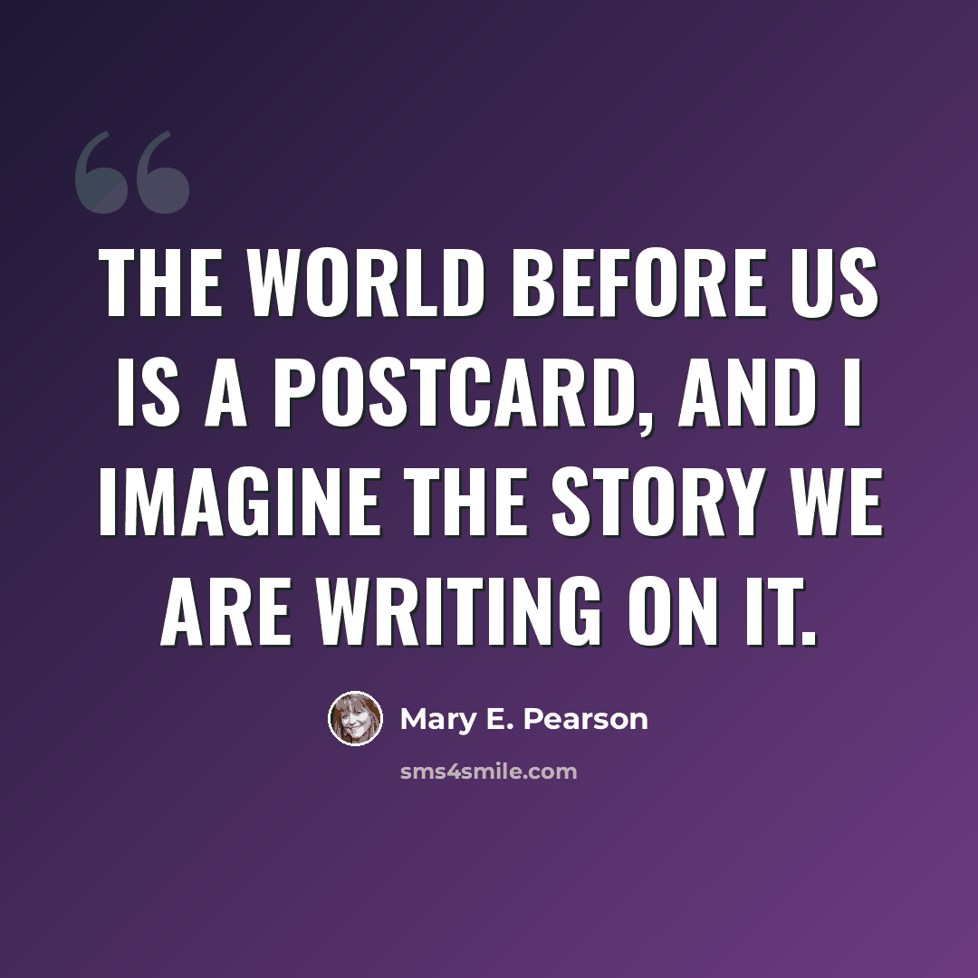 “The world before us is a postcard, and I imagine the story we are writing on it.” quote by Mary E. Pearson