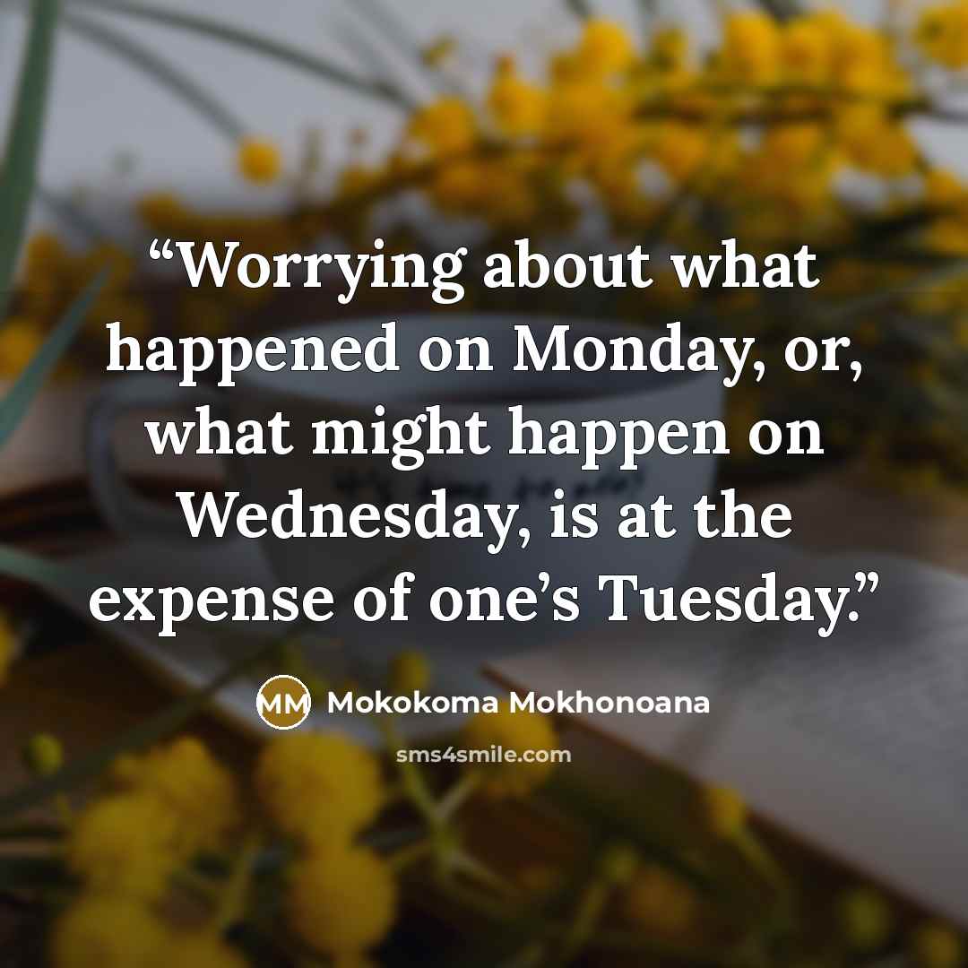 “Worrying about what happened on Monday, or, what might happen on Wednesday, is at the expense of one’s Tuesday.” quote by Mokokoma Mokhonoana