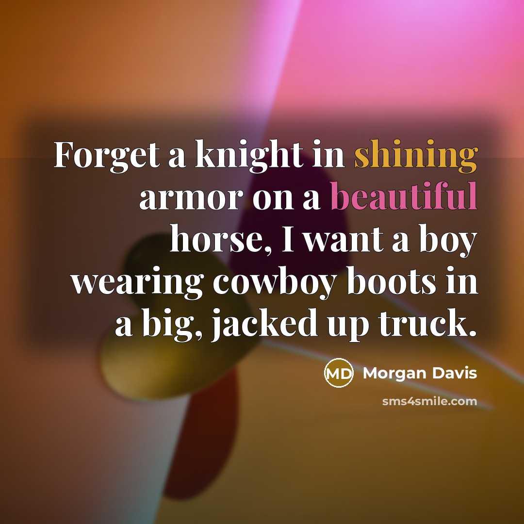 “Forget a knight in shining armor on a beautiful horse, I want a boy wearing cowboy boots in a big, jacked up truck.” quote by Morgan Davis