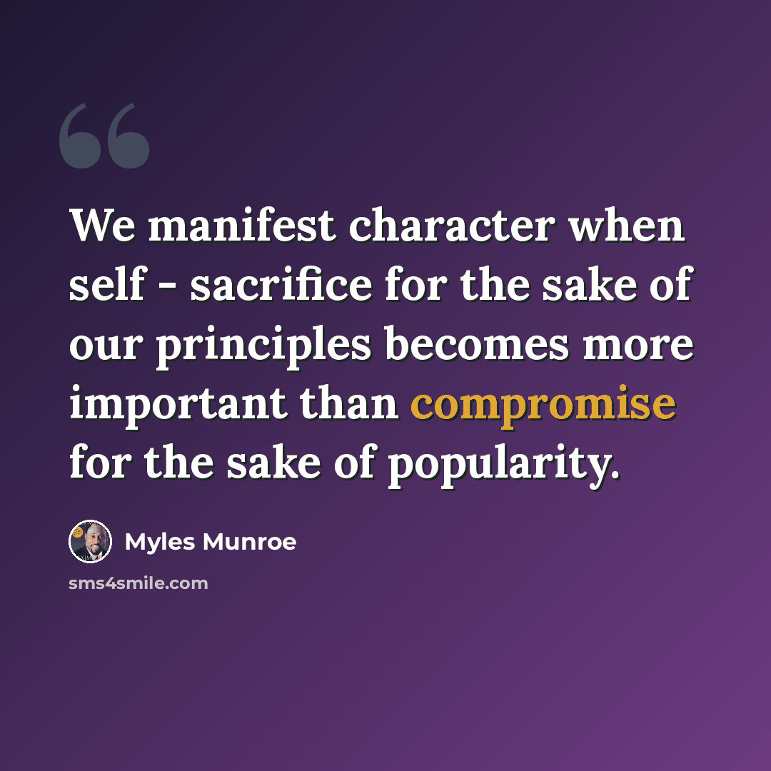 “We manifest character when self - sacrifice for the sake of our principles becomes more important than compromise for the sake of popularity.” quote by Myles Munroe