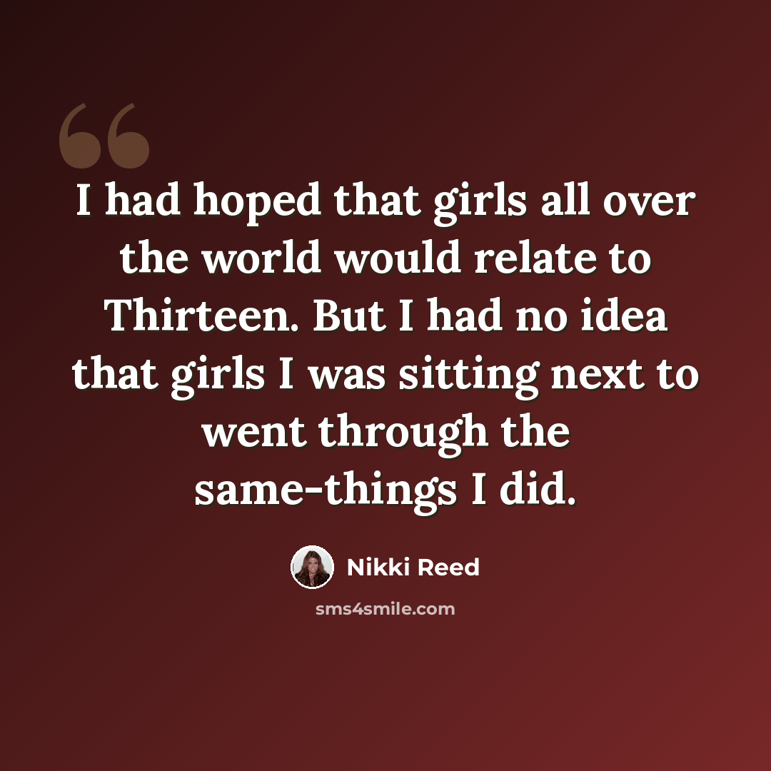 “I had hoped that girls all over the world would relate to Thirteen. But I had no idea that girls I was sitting next to went through the same-things I did.” quote by Nikki Reed