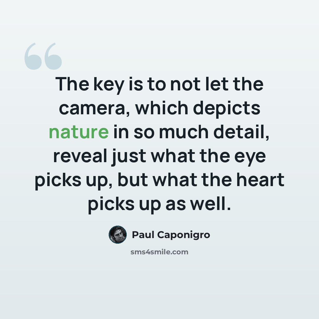 “The key is to not let the camera, which depicts nature in so much detail, reveal just what the eye picks up, but what the heart picks up as well.” quote by Paul Caponigro