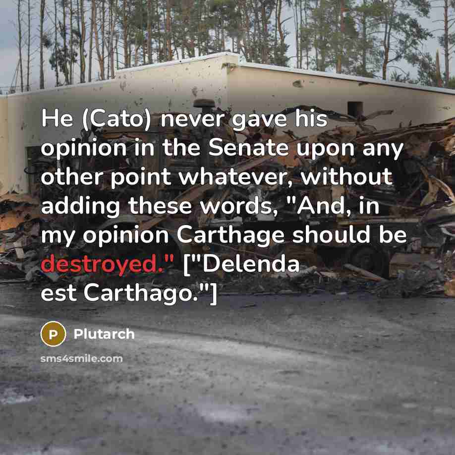 “He (Cato) never gave his opinion in the Senate upon any other point whatever, without adding these words, "And, in my opinion Carthage should be destroyed." ["Delenda est Carthago."]” quote by Plutarch