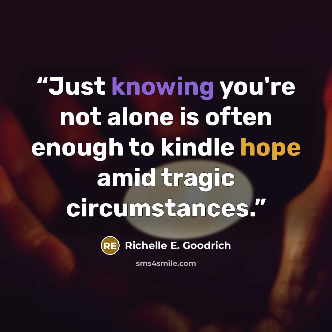 “Just knowing you're not alone is often enough to kindle hope amid tragic circumstances.” quote by Richelle E. Goodrich