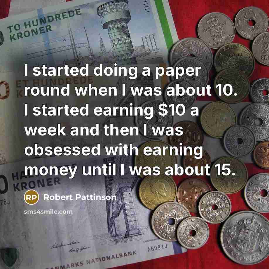 “I started doing a paper round when I was about 10. I started earning $10 a week and then I was obsessed with earning money until I was about 15.” quote by Robert Pattinson