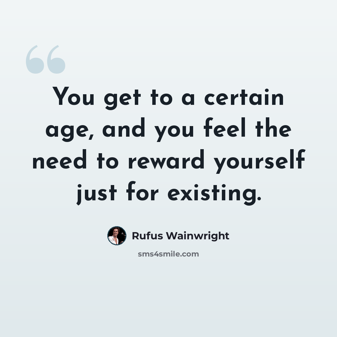 “You get to a certain age, and you feel the need to reward yourself just for existing.” quote by Rufus Wainwright