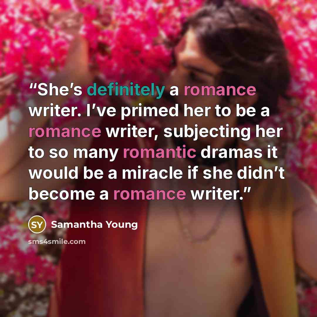 “She’s definitely a romance writer. I’ve primed her to be a romance writer, subjecting her to so many romantic dramas it would be a miracle if she didn’t become a romance writer.” quote by Samantha Young