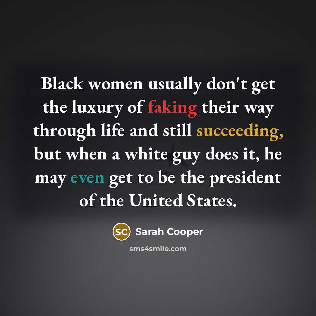“Black women usually don't get the luxury of faking their way through life and still succeeding, but when a white guy does it, he may even get to be the president of the United States.” quote by Sarah Cooper