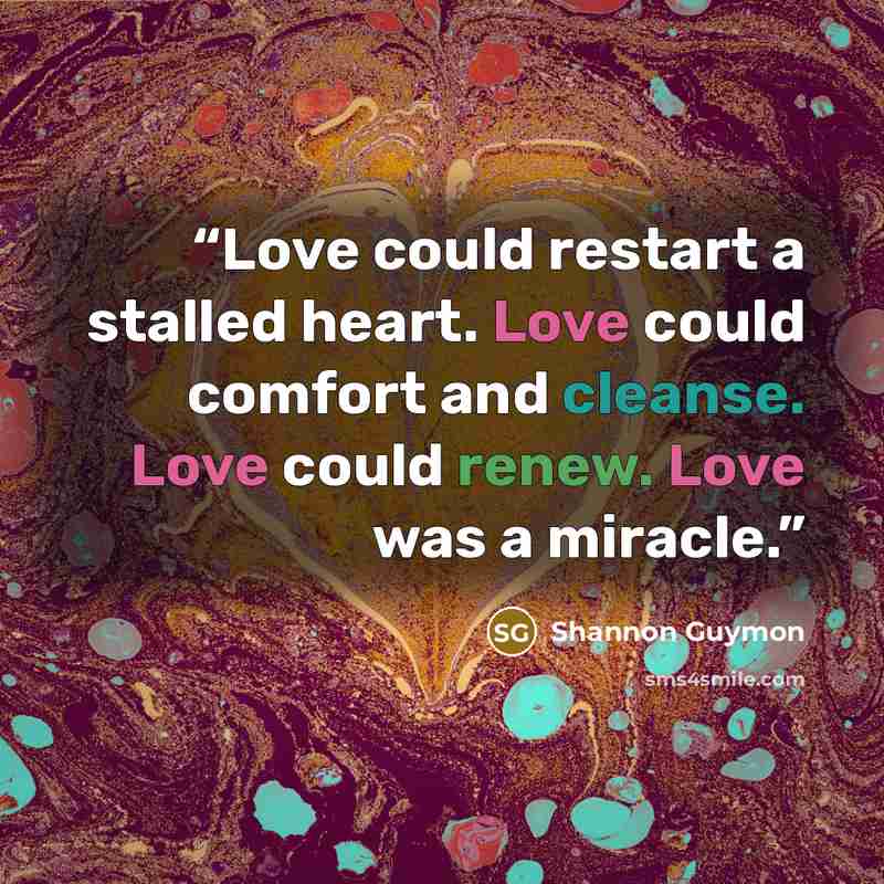 “Love could restart a stalled heart. Love could comfort and cleanse. Love could renew. Love was a miracle.” quote by Shannon Guymon