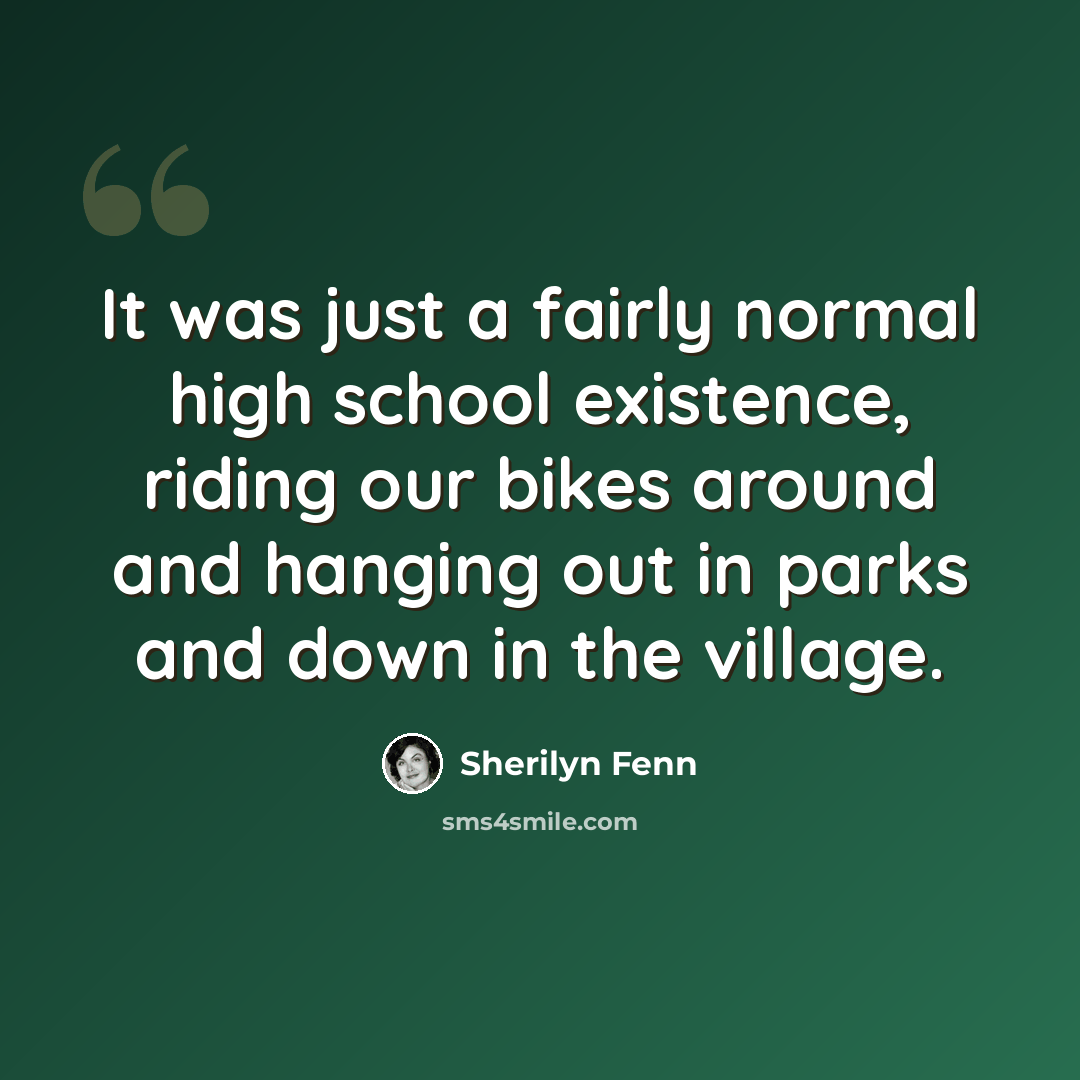 “It was just a fairly normal high school existence, riding our bikes around and hanging out in parks and down in the village.” quote by Sherilyn Fenn