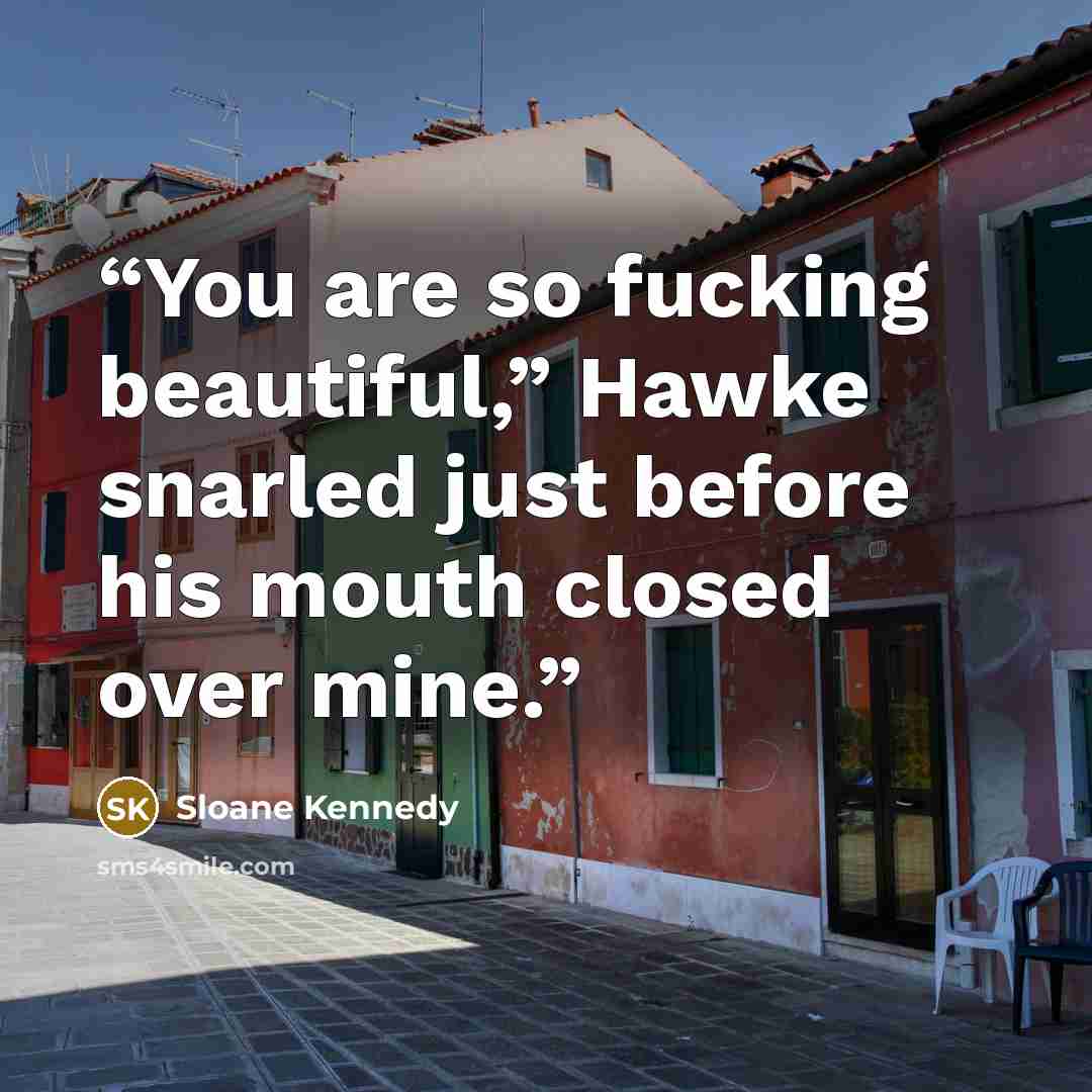 “You are so fucking beautiful,” Hawke snarled just before his mouth closed over mine.” quote by Sloane Kennedy