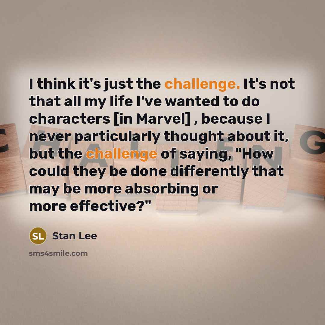 “I think it's just the challenge. It's not that all my life I've wanted to do characters [in Marvel] , because I never particularly thought about it, but the challenge of saying, "How could they be done differently that may be more absorbing or more effective?"” quote by Stan Lee